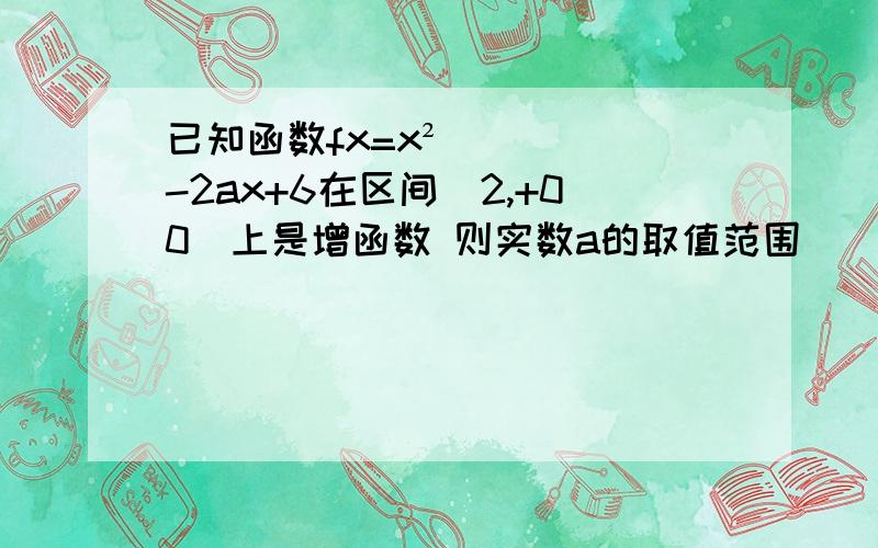 已知函数fx=x²-2ax+6在区间[2,+00）上是增函数 则实数a的取值范围___