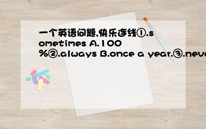 一个英语问题,快乐连线①.sometimes A.100％②.always B.once a year.③.never C.once or twice a week.④.often D.0％⑤.hardly ever E.four or five times a week.