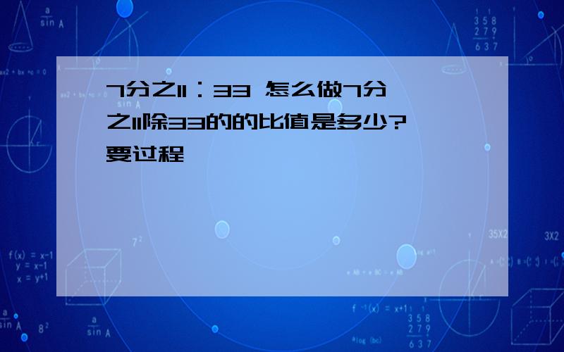 7分之11：33 怎么做7分之11除33的的比值是多少?要过程