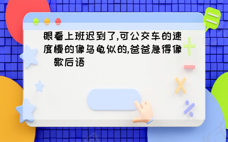 眼看上班迟到了,可公交车的速度慢的像乌龟似的,爸爸急得像(歇后语）