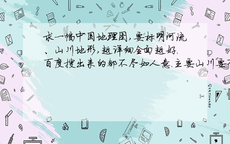 求一幅中国地理图,要标明河流、山川地形,越详细全面越好.百度搜出来的都不尽如人意.主要山川要有文字标记的