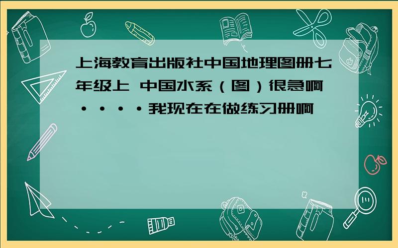 上海教育出版社中国地理图册七年级上 中国水系（图）很急啊····我现在在做练习册啊