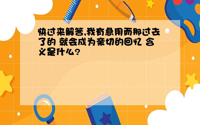 快过来解答,我有急用而那过去了的 就会成为亲切的回忆 含义是什么?