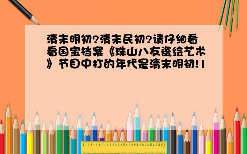 清末明初?清末民初?请仔细看看国宝档案《珠山八友瓷绘艺术》节目中打的年代是清末明初!1