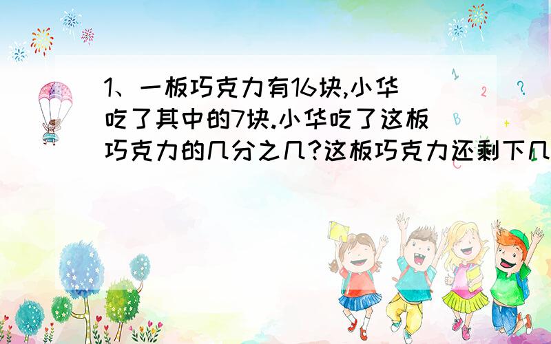 1、一板巧克力有16块,小华吃了其中的7块.小华吃了这板巧克力的几分之几?这板巧克力还剩下几分之几?2、一种君子兰叶片的长大约是宽的4倍,这种君子兰叶片的宽大约是长的几分之几?一定要