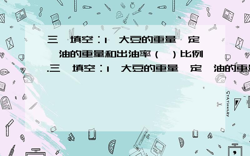 三、填空：1、大豆的重量一定,油的重量和出油率（ ）比例.三、填空：1、大豆的重量一定,油的重量和出油率（ ）比例.2、正方体的棱长一定,正方体的体积和棱长（ ）比例.3、正方体的表面