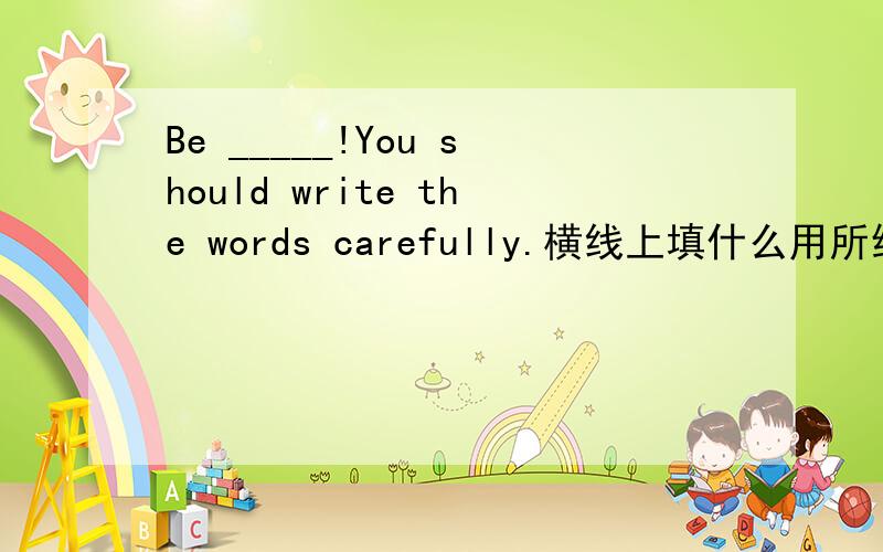 Be _____!You should write the words carefully.横线上填什么用所给单词的适当形式填空You should keep _____and listen to my lessons ______.(quite）