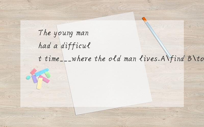 The young man had a difficult time___where the old man lives.A\find B\to find C\finding D\foundWhat a hot day!Did you have a drink?-Yes.But I would like to have ___after work.Ait Bone Cother Danother