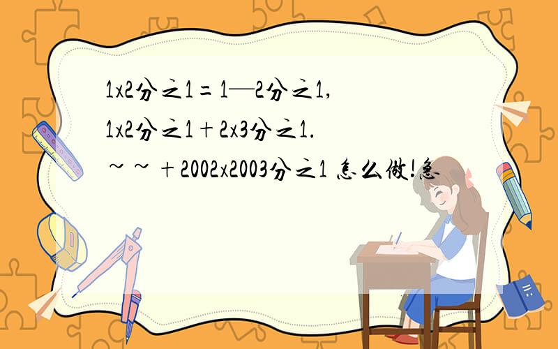 1x2分之1=1—2分之1,1x2分之1+2x3分之1.~~+2002x2003分之1 怎么做!急