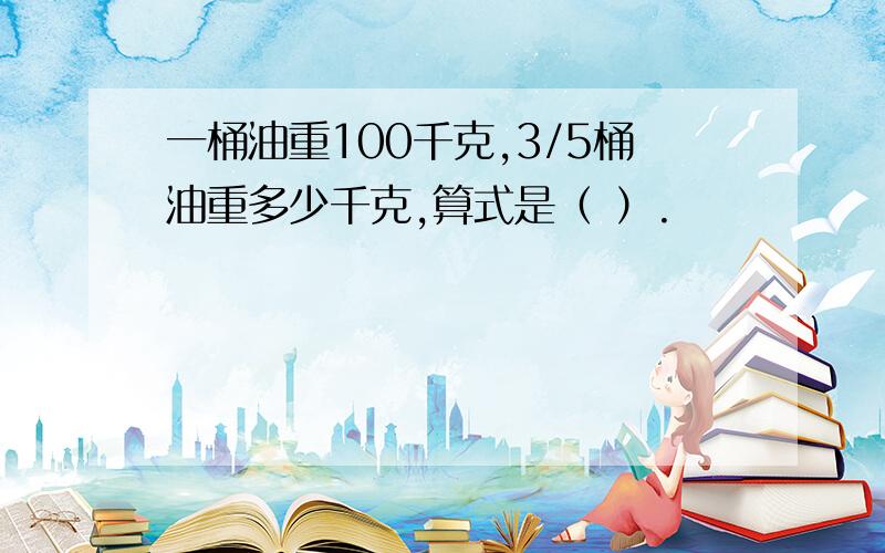 一桶油重100千克,3/5桶油重多少千克,算式是（ ）.