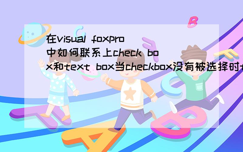 在visual foxpro中如何联系上check box和text box当checkbox没有被选择时textbox背景为灰；当checkbox被选择时,textbox为编辑状态