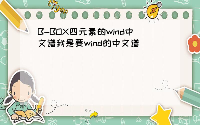 B-BOX四元素的wind中文谱我是要wind的中文谱