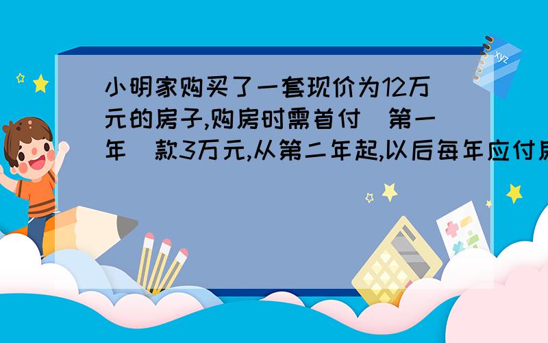 小明家购买了一套现价为12万元的房子,购房时需首付（第一年）款3万元,从第二年起,以后每年应付房款为5000元与上一年剩余欠款的利息之和,已知剩余欠款的年利率为4%,问第几年小明家需交