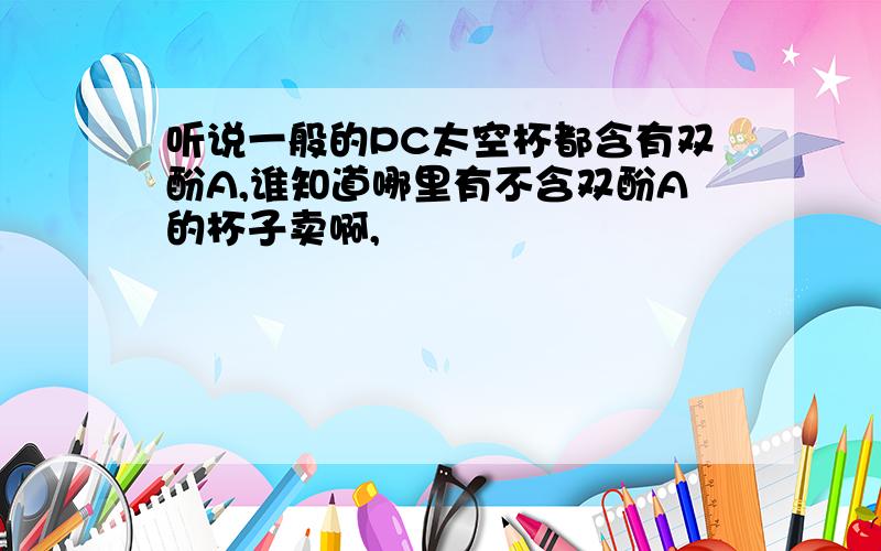 听说一般的PC太空杯都含有双酚A,谁知道哪里有不含双酚A的杯子卖啊,