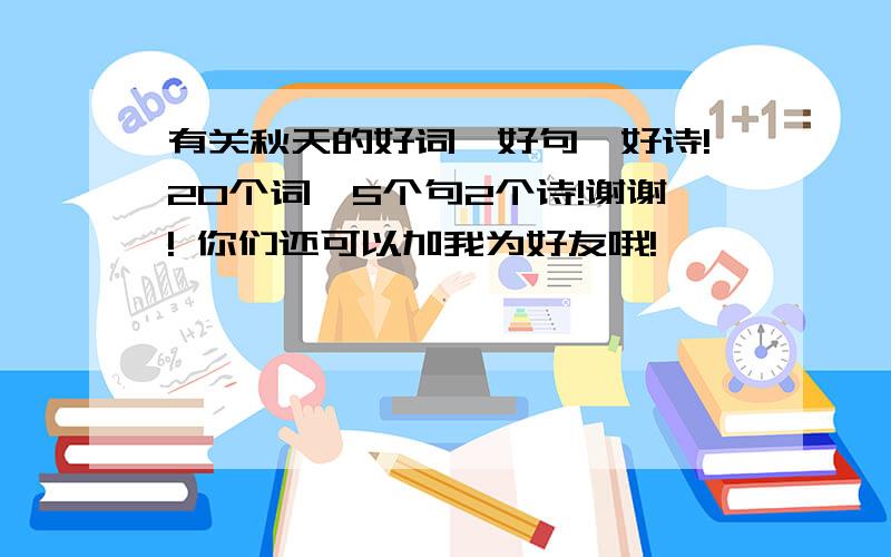 有关秋天的好词、好句、好诗!20个词,5个句2个诗!谢谢! 你们还可以加我为好友哦!