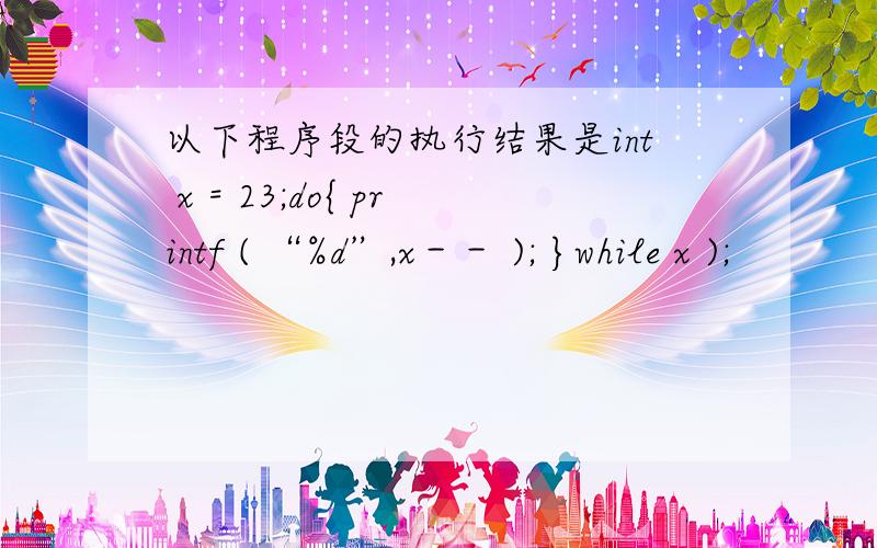 以下程序段的执行结果是int x = 23;do{ printf ( “%d”,x－－ ); }while x );