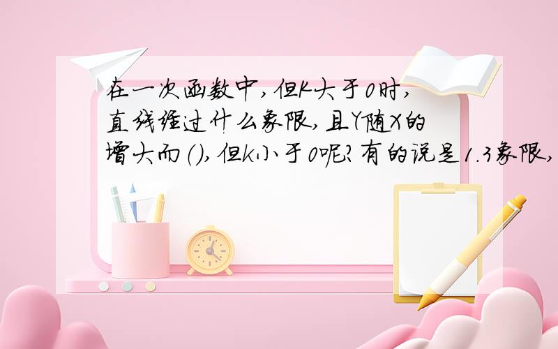 在一次函数中,但K大于0时,直线经过什么象限,且Y随X的增大而（）,但k小于0呢?有的说是1.3象限,有的说还有个4,我看这直线都经过了3个象限,到底是怎么样的答案呢?顺便最好能HI我!我有些问题