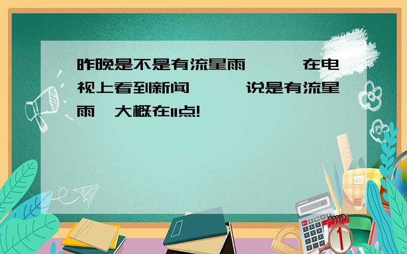 昨晚是不是有流星雨```在电视上看到新闻```说是有流星雨,大概在11点!