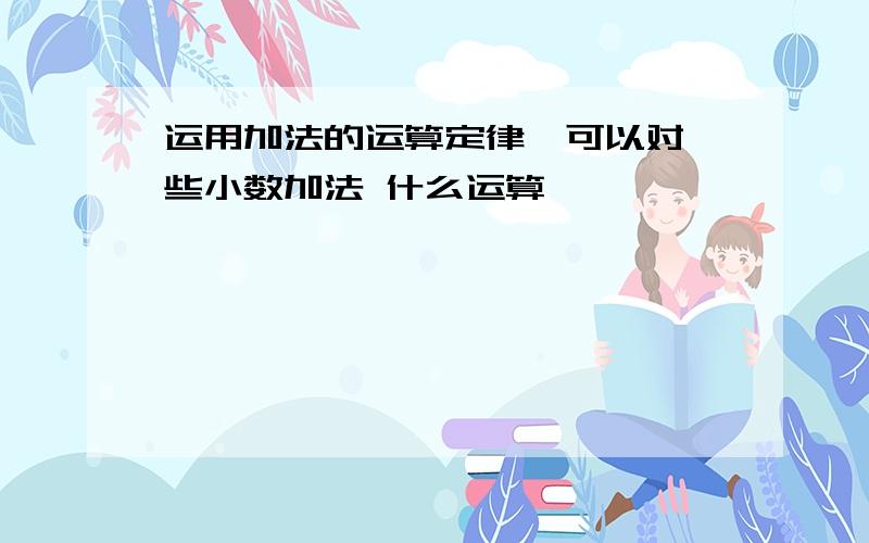 运用加法的运算定律,可以对一些小数加法 什么运算