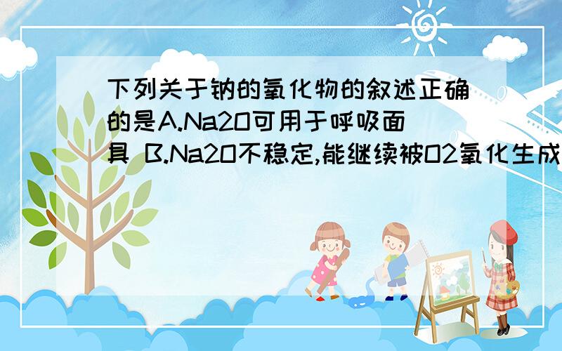 下列关于钠的氧化物的叙述正确的是A.Na2O可用于呼吸面具 B.Na2O不稳定,能继续被O2氧化生成Na2O2C.Na2O2是白色固体,和冷水作用得到O2和NaOHD.Na2O2与水的反应是复分解反应