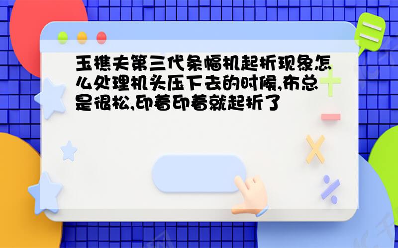 玉樵夫第三代条幅机起折现象怎么处理机头压下去的时候,布总是很松,印着印着就起折了