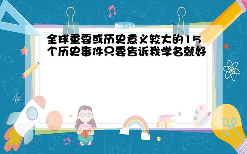 全球重要或历史意义较大的15个历史事件只要告诉我学名就好