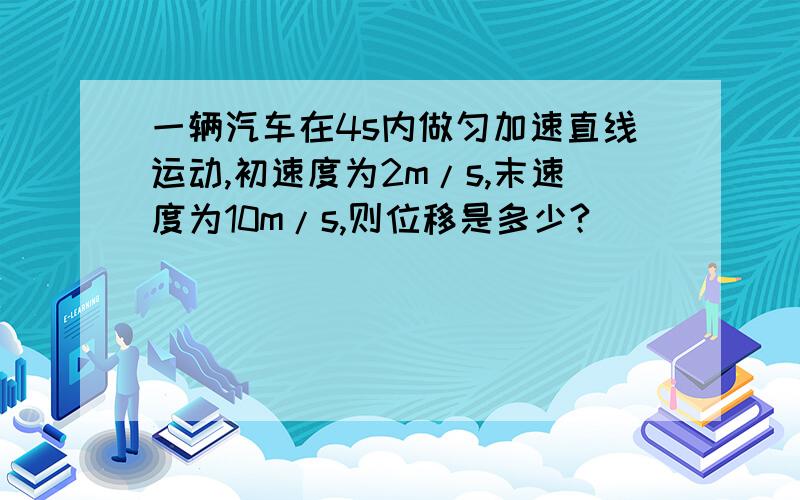 一辆汽车在4s内做匀加速直线运动,初速度为2m/s,末速度为10m/s,则位移是多少?