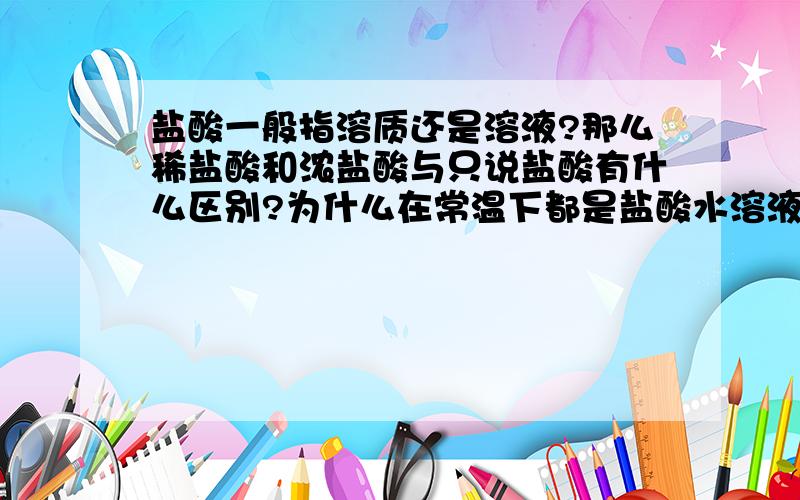 盐酸一般指溶质还是溶液?那么稀盐酸和浓盐酸与只说盐酸有什么区别?为什么在常温下都是盐酸水溶液混合物而不是纯盐酸?那么做有关溶质质量分数题时说的盐酸是单指反应物还是盐酸溶液