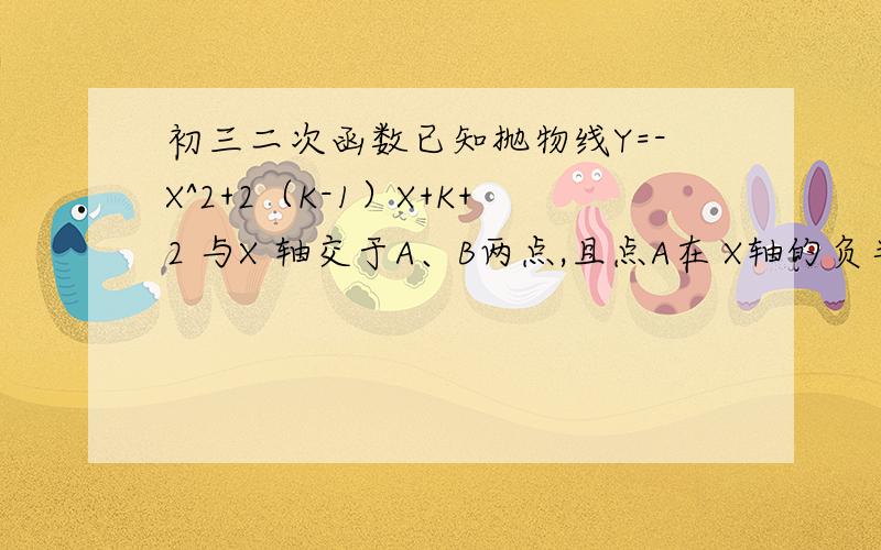 初三二次函数已知抛物线Y=-X^2+2（K-1）X+K+2 与X 轴交于A、B两点,且点A在 X轴的负半轴上,点B在X 轴的正半轴上.（1）求实数k的取值范围；（2）设OA、OB的长分别为a 、b ,且a ∶b ＝1∶5,求抛物线的