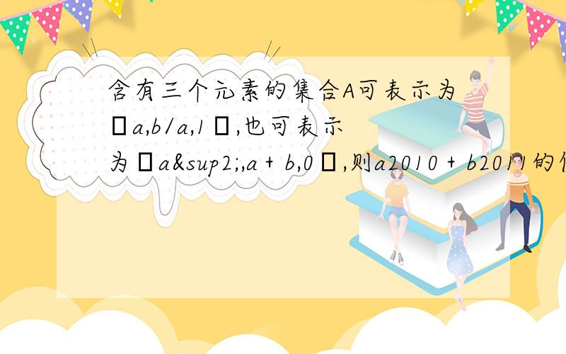 含有三个元素的集合A可表示为﹛a,b/a,1﹜,也可表示为﹛a²,a＋b,0﹜,则a2010＋b2011的值为?