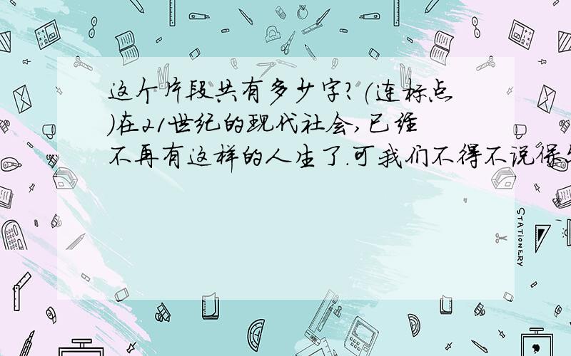 这个片段共有多少字?(连标点）在21世纪的现代社会,已经不再有这样的人生了.可我们不得不说保尔的故事仍然可以激励我们.在我们的人生遇到打击时,就该像保尔一样.保尔遇到的是打的困难,