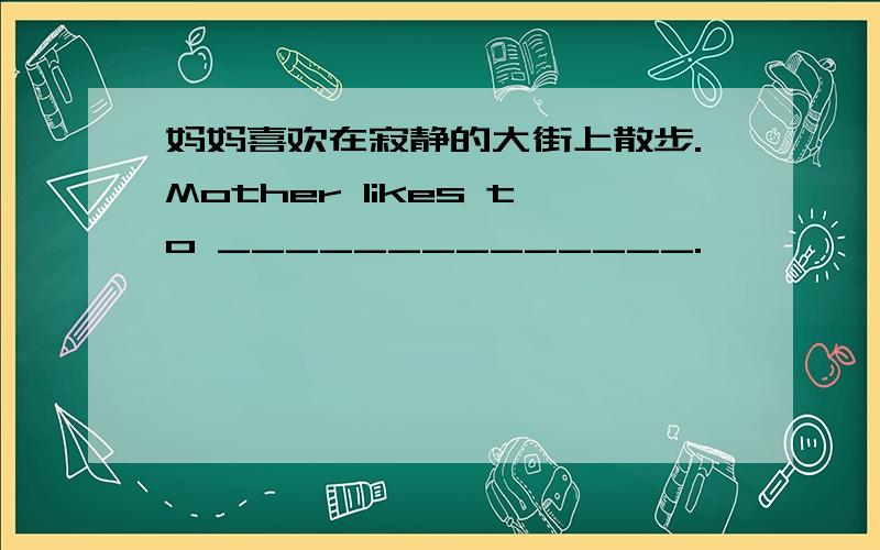 妈妈喜欢在寂静的大街上散步.Mother likes to ______________.