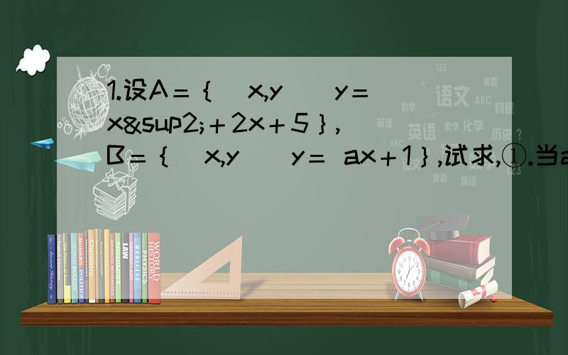 1.设A＝｛(x,y)|y＝x²＋2x＋5｝,B＝｛(x,y)|y＝ ax＋1｝,试求,①.当a为何值时,集合A∩B有两个元素?②.当a为何值时,集合A∩B至多有一个元素?2.已知集合A＝{x|x²+px+q＝0},B＝{x|qx²+px+1＝0},同时