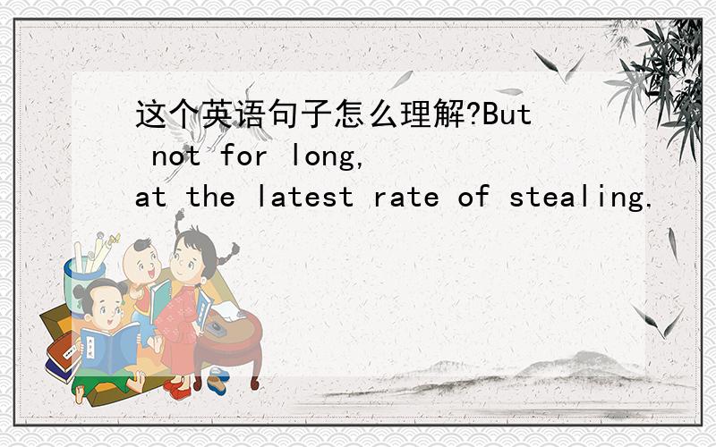 这个英语句子怎么理解?But not for long,at the latest rate of stealing.