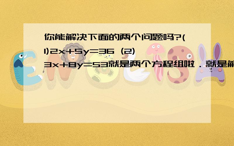 你能解决下面的两个问题吗?(1)2x+5y=36 (2)3x+8y=53就是两个方程组啦．就是解不定方程．---------------------------------------------------------是解两个不定方程，不是一个方程组……^.^