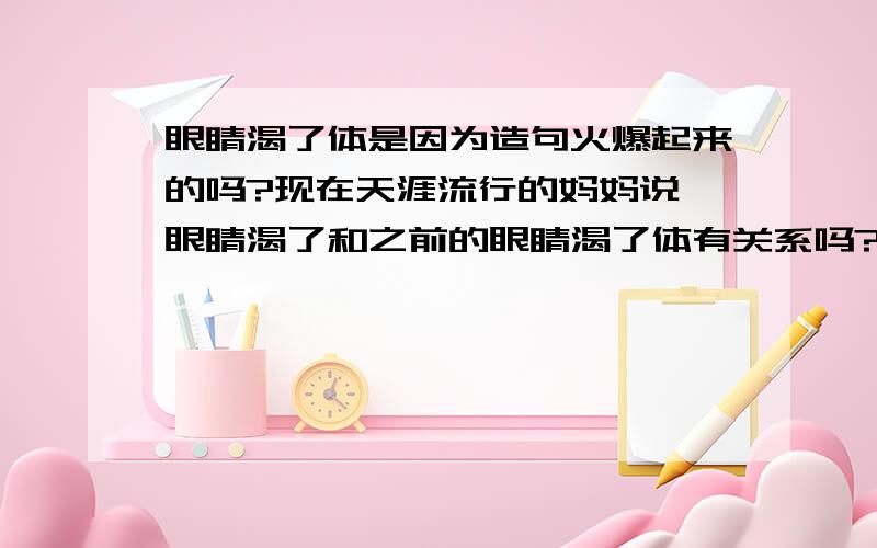 眼睛渴了体是因为造句火爆起来的吗?现在天涯流行的妈妈说,眼睛渴了和之前的眼睛渴了体有关系吗?