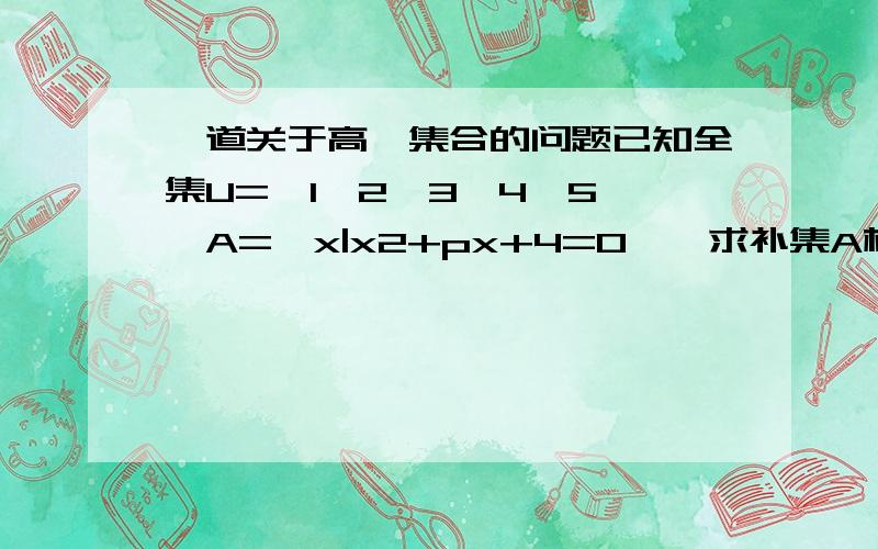 一道关于高一集合的问题已知全集U={1,2,3,4,5},A={x|x2+px+4=0},求补集A根据老师的说法，好像需要进行分类讨论