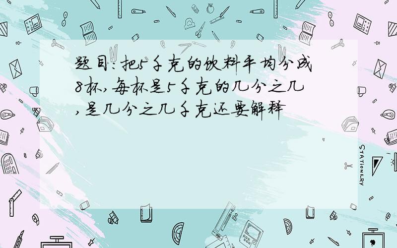 题目：把5千克的饮料平均分成8杯,每杯是5千克的几分之几,是几分之几千克还要解释