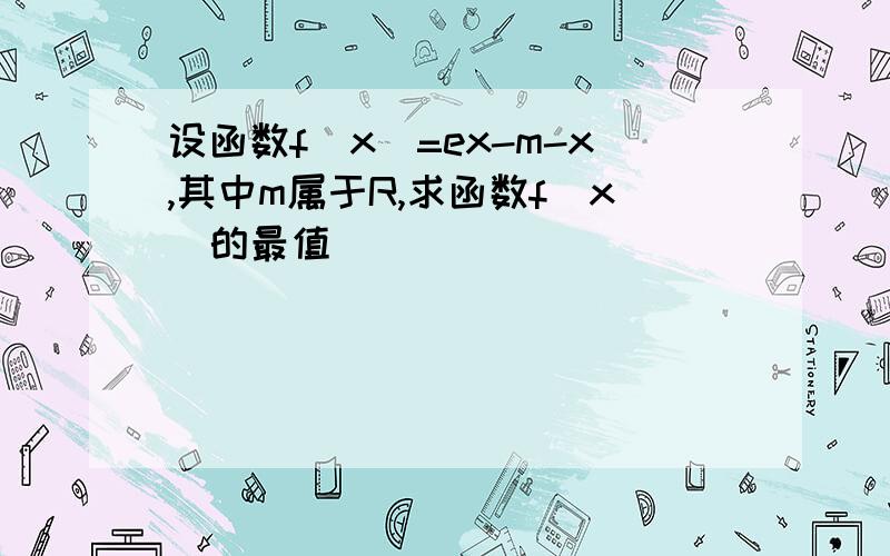 设函数f(x)=ex-m-x,其中m属于R,求函数f(x)的最值