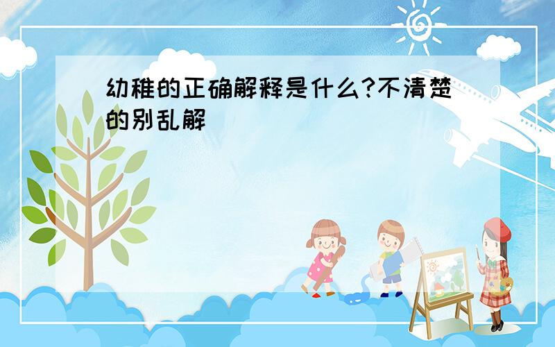 幼稚的正确解释是什么?不清楚的别乱解