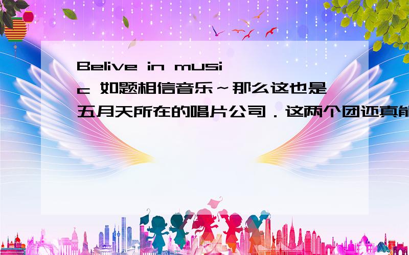 Belive in music 如题相信音乐～那么这也是五月天所在的唱片公司．这两个团还真能扯上点关系,而且都是我喜欢的