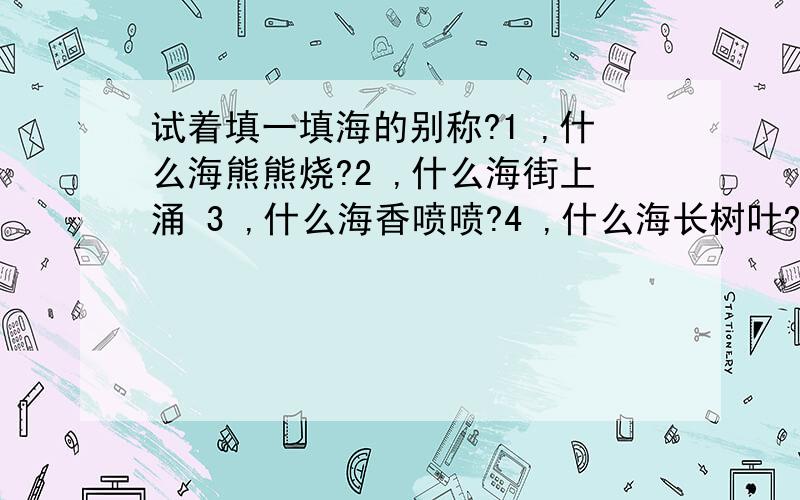 试着填一填海的别称?1 ,什么海熊熊烧?2 ,什么海街上涌 3 ,什么海香喷喷?4 ,什么海长树叶?