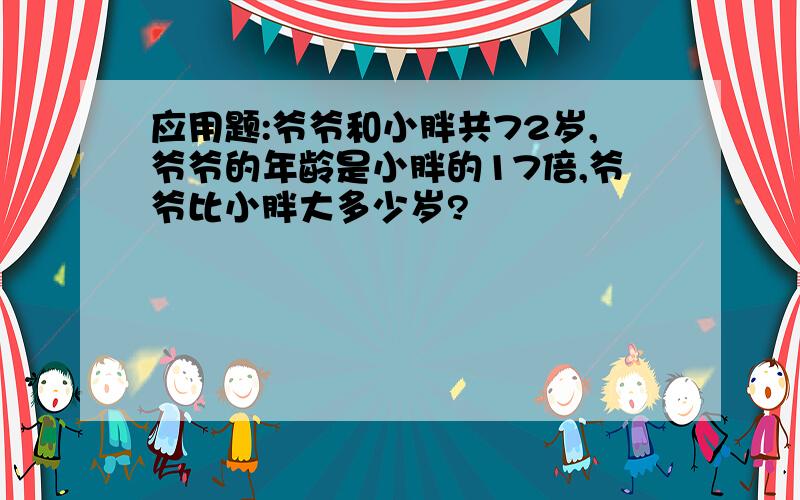 应用题:爷爷和小胖共72岁,爷爷的年龄是小胖的17倍,爷爷比小胖大多少岁?