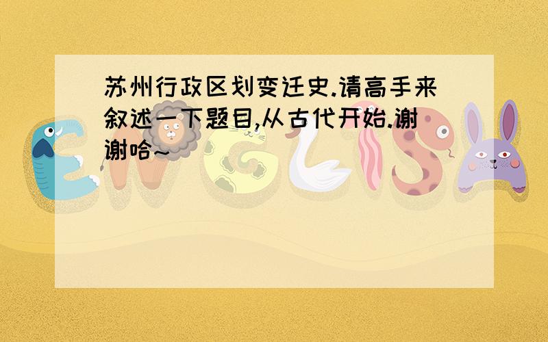 苏州行政区划变迁史.请高手来叙述一下题目,从古代开始.谢谢哈~