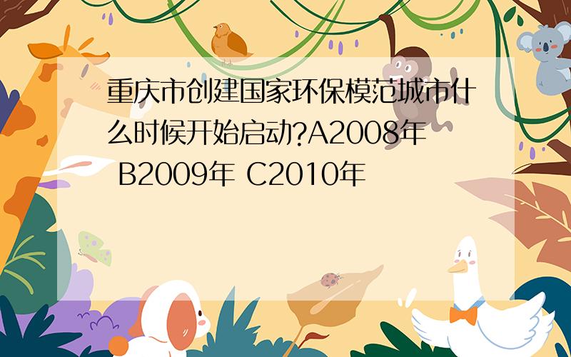 重庆市创建国家环保模范城市什么时候开始启动?A2008年 B2009年 C2010年