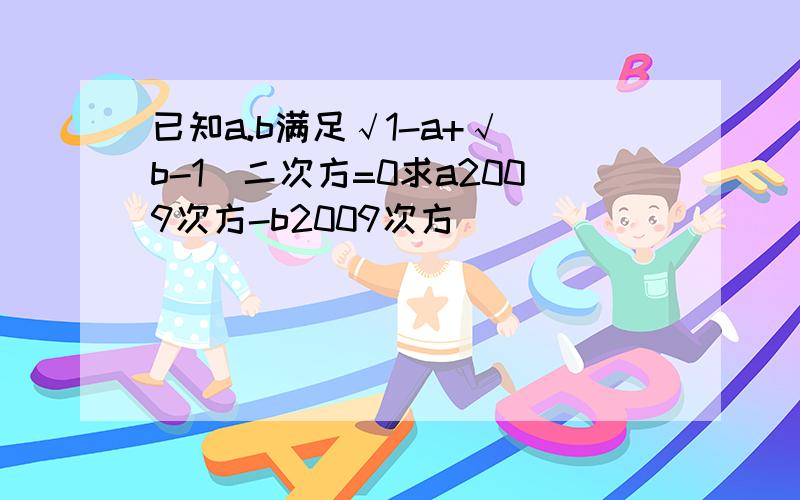 已知a.b满足√1-a+√（b-1）二次方=0求a2009次方-b2009次方