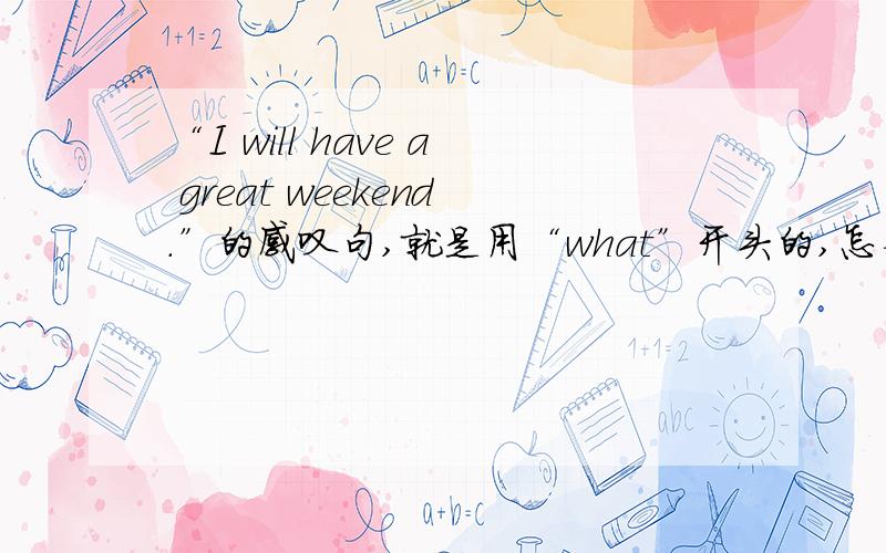 “I will have a great weekend.”的感叹句,就是用“what”开头的,怎么说?求你们帮帮忙,不需要讲道理,只说出答案就可以了.