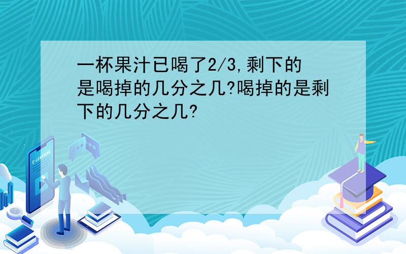 一杯果汁已喝了2/3,剩下的是喝掉的几分之几?喝掉的是剩下的几分之几?