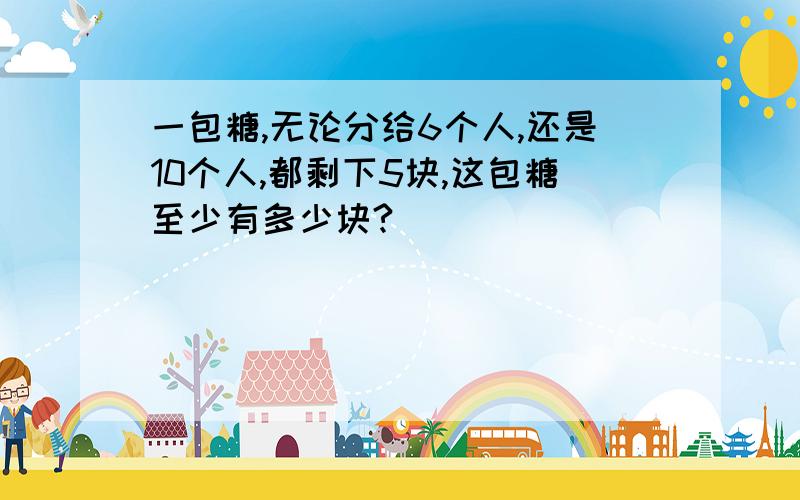 一包糖,无论分给6个人,还是10个人,都剩下5块,这包糖至少有多少块?