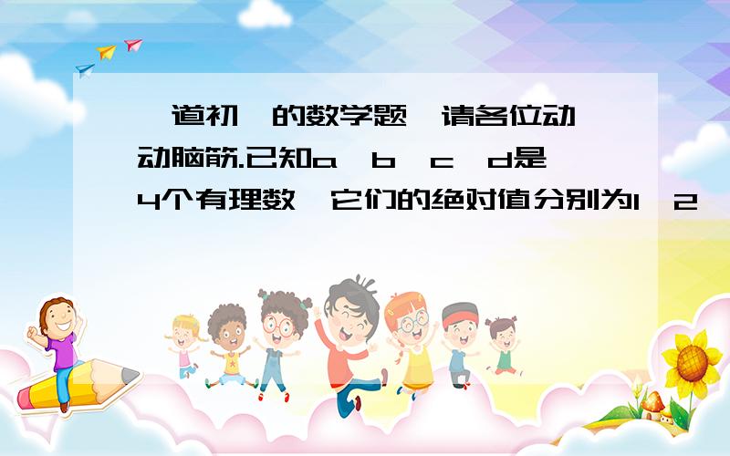 一道初一的数学题,请各位动一动脑筋.已知a、b、c、d是4个有理数,它们的绝对值分别为1、2、3、4.你能否写出一个算式,使a+b+c+d=1呢?